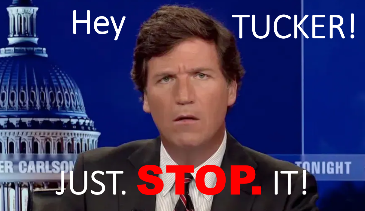 Hey Tucker… JUST. STOP. IT!